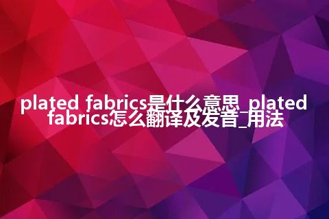 plated fabrics是什么意思_plated fabrics怎么翻译及发音_用法