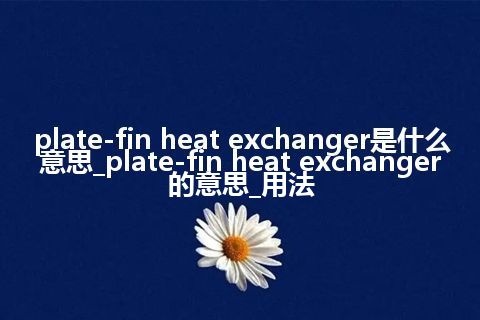 plate-fin heat exchanger是什么意思_plate-fin heat exchanger的意思_用法