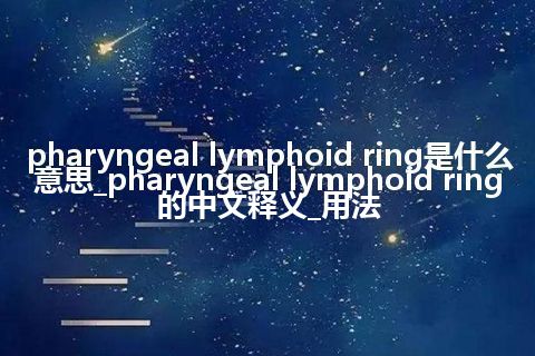 pharyngeal lymphoid ring是什么意思_pharyngeal lymphoid ring的中文释义_用法