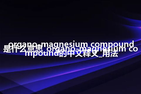 organo-magnesium compound是什么意思_organo-magnesium compound的中文释义_用法
