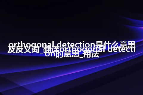 orthogonal detection是什么意思及反义词_翻译orthogonal detection的意思_用法