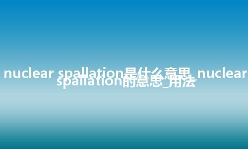 nuclear spallation是什么意思_nuclear spallation的意思_用法