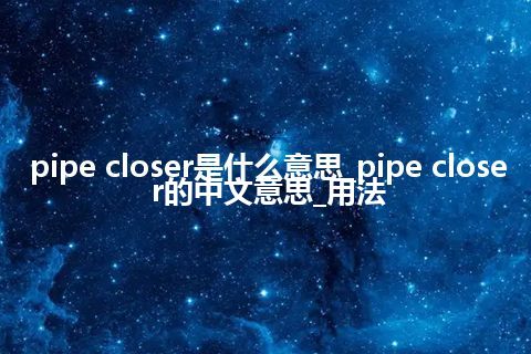 pipe closer是什么意思_pipe closer的中文意思_用法