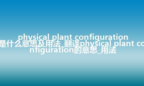 physical plant configuration是什么意思及用法_翻译physical plant configuration的意思_用法