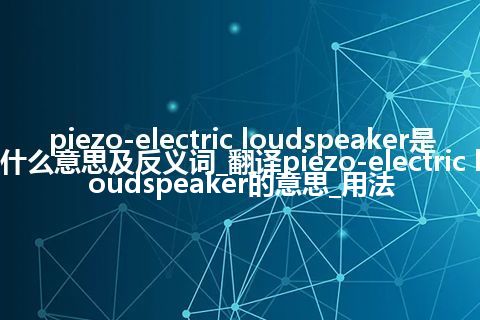 piezo-electric loudspeaker是什么意思及反义词_翻译piezo-electric loudspeaker的意思_用法