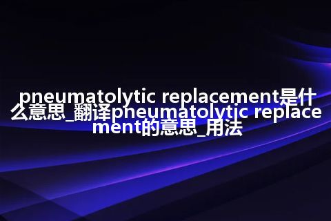 pneumatolytic replacement是什么意思_翻译pneumatolytic replacement的意思_用法