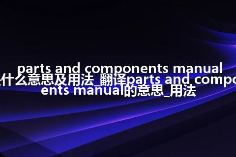 parts and components manual是什么意思及用法_翻译parts and components manual的意思_用法