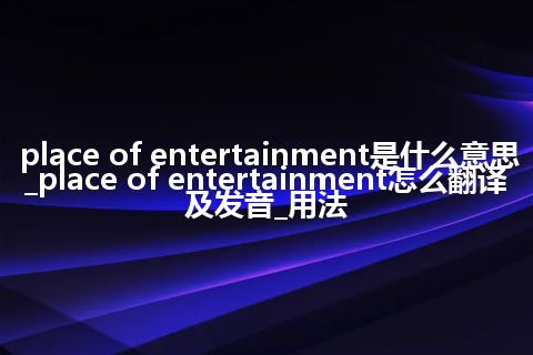 place of entertainment是什么意思_place of entertainment怎么翻译及发音_用法