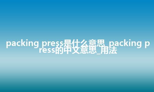 packing press是什么意思_packing press的中文意思_用法