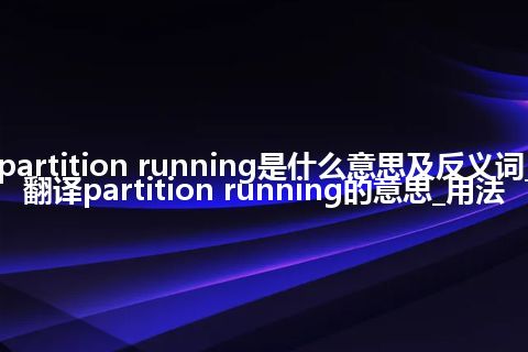 partition running是什么意思及反义词_翻译partition running的意思_用法