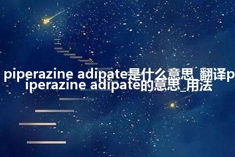 piperazine adipate是什么意思_翻译piperazine adipate的意思_用法