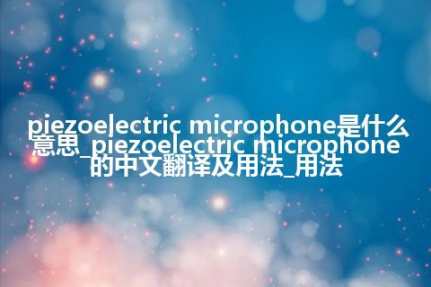 piezoelectric microphone是什么意思_piezoelectric microphone的中文翻译及用法_用法