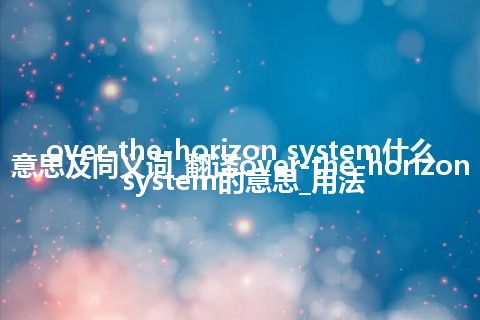 over-the-horizon system什么意思及同义词_翻译over-the-horizon system的意思_用法