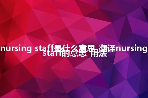 nursing staff是什么意思_翻译nursing staff的意思_用法