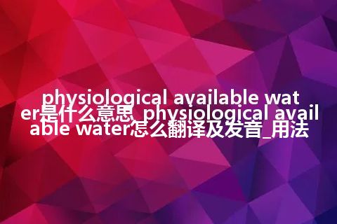 physiological available water是什么意思_physiological available water怎么翻译及发音_用法