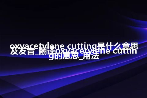 oxyacetylene cutting是什么意思及发音_翻译oxyacetylene cutting的意思_用法