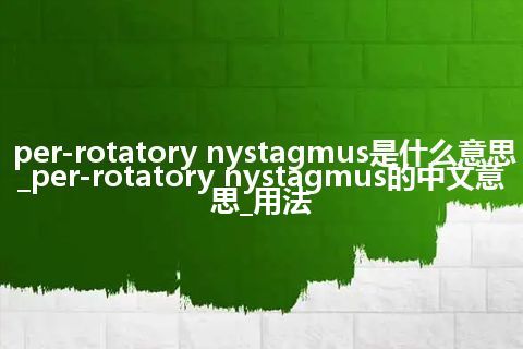 per-rotatory nystagmus是什么意思_per-rotatory nystagmus的中文意思_用法
