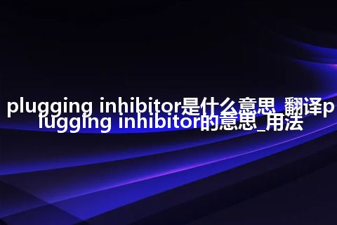 plugging inhibitor是什么意思_翻译plugging inhibitor的意思_用法