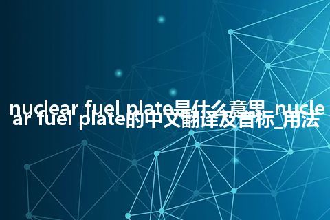 nuclear fuel plate是什么意思_nuclear fuel plate的中文翻译及音标_用法