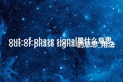 out-of-phase signal是什么意思_out-of-phase signal的意思_用法