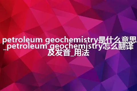 petroleum geochemistry是什么意思_petroleum geochemistry怎么翻译及发音_用法