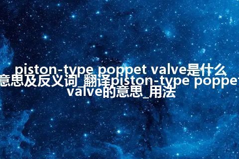 piston-type poppet valve是什么意思及反义词_翻译piston-type poppet valve的意思_用法