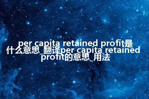per capita retained profit是什么意思_翻译per capita retained profit的意思_用法