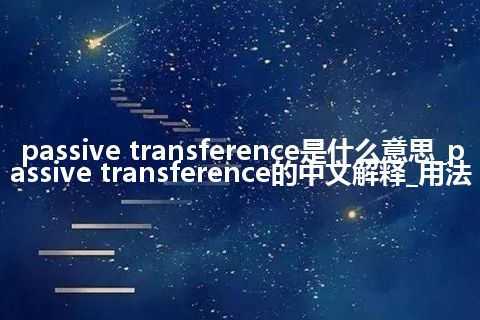 passive transference是什么意思_passive transference的中文解释_用法
