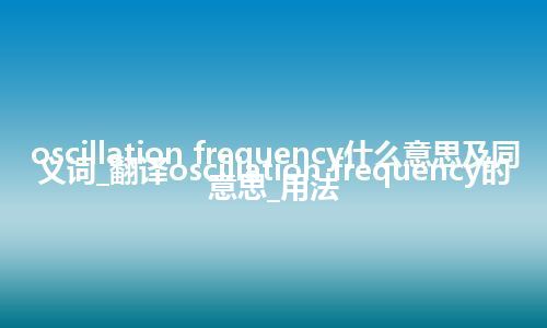 oscillation frequency什么意思及同义词_翻译oscillation frequency的意思_用法