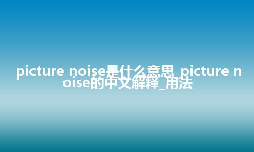 picture noise是什么意思_picture noise的中文解释_用法