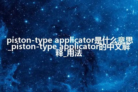 piston-type applicator是什么意思_piston-type applicator的中文解释_用法