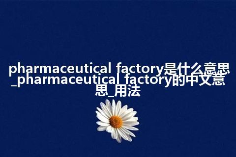 pharmaceutical factory是什么意思_pharmaceutical factory的中文意思_用法