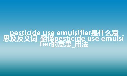 pesticide use emulsifier是什么意思及反义词_翻译pesticide use emulsifier的意思_用法