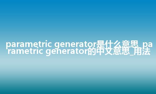 parametric generator是什么意思_parametric generator的中文意思_用法