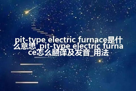pit-type electric furnace是什么意思_pit-type electric furnace怎么翻译及发音_用法
