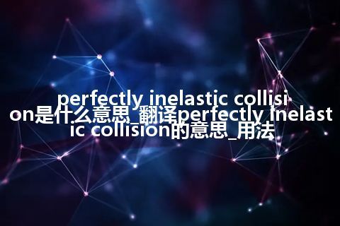 perfectly inelastic collision是什么意思_翻译perfectly inelastic collision的意思_用法