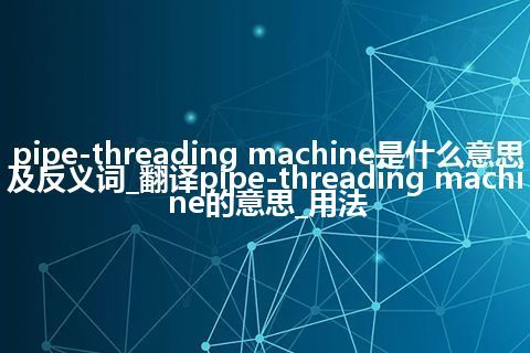 pipe-threading machine是什么意思及反义词_翻译pipe-threading machine的意思_用法