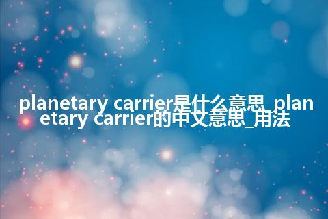 planetary carrier是什么意思_planetary carrier的中文意思_用法