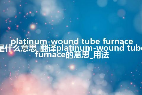 platinum-wound tube furnace是什么意思_翻译platinum-wound tube furnace的意思_用法