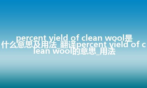 percent yield of clean wool是什么意思及用法_翻译percent yield of clean wool的意思_用法