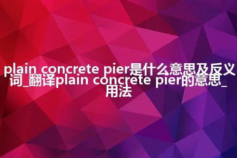 plain concrete pier是什么意思及反义词_翻译plain concrete pier的意思_用法
