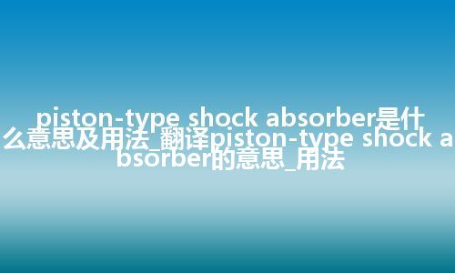 piston-type shock absorber是什么意思及用法_翻译piston-type shock absorber的意思_用法