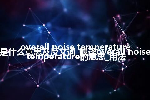 overall noise temperature是什么意思及反义词_翻译overall noise temperature的意思_用法