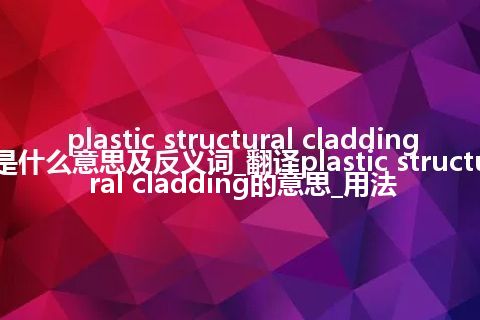 plastic structural cladding是什么意思及反义词_翻译plastic structural cladding的意思_用法