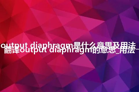 output diaphragm是什么意思及用法_翻译output diaphragm的意思_用法