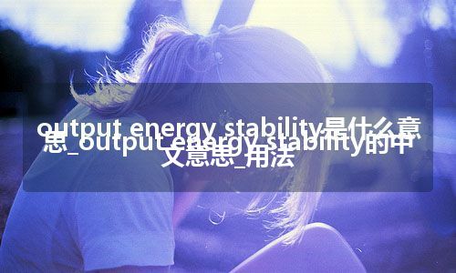 output energy stability是什么意思_output energy stability的中文意思_用法