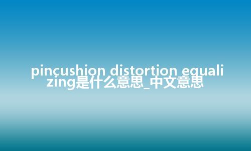 pincushion distortion equalizing是什么意思_中文意思