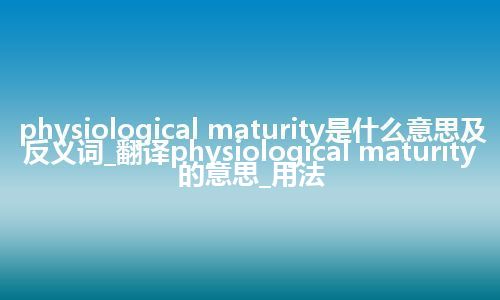 physiological maturity是什么意思及反义词_翻译physiological maturity的意思_用法