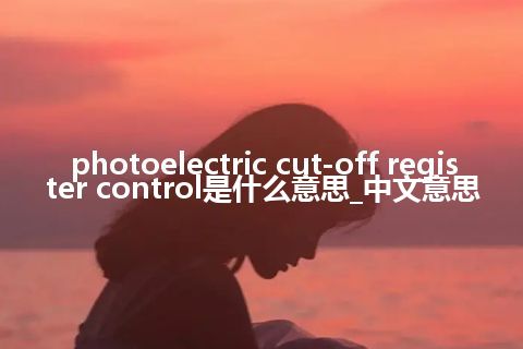 photoelectric cut-off register control是什么意思_中文意思