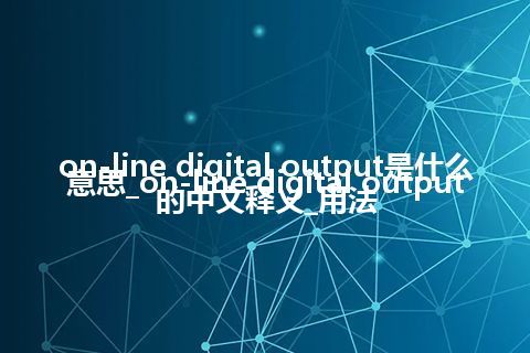 on-line digital output是什么意思_on-line digital output的中文释义_用法
